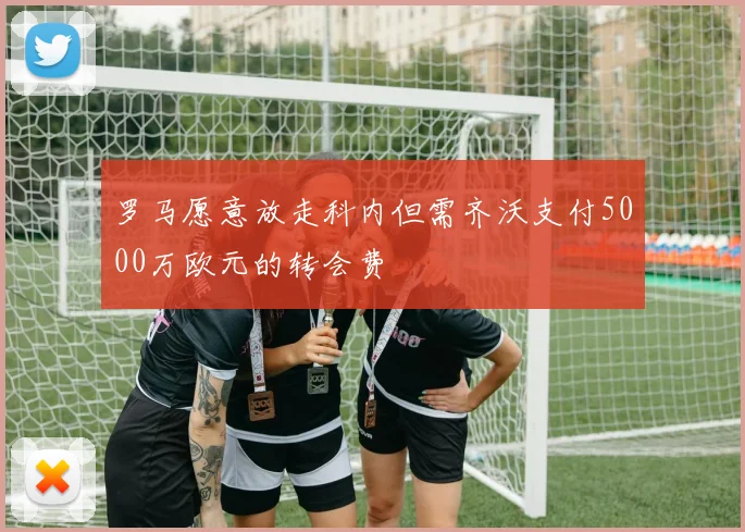 罗马愿意放走科内但需齐沃支付5000万欧元的转会费