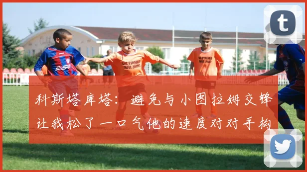 科斯塔库塔：避免与小图拉姆交锋让我松了一口气他的速度对对手构成威胁