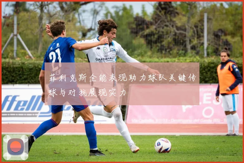 菲利克斯全能表现助力球队关键传球与对抗展现实力