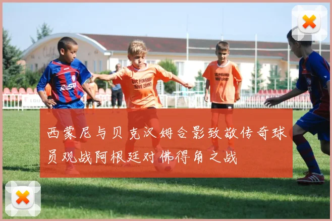 西蒙尼与贝克汉姆合影致敬传奇球员观战阿根廷对佛得角之战