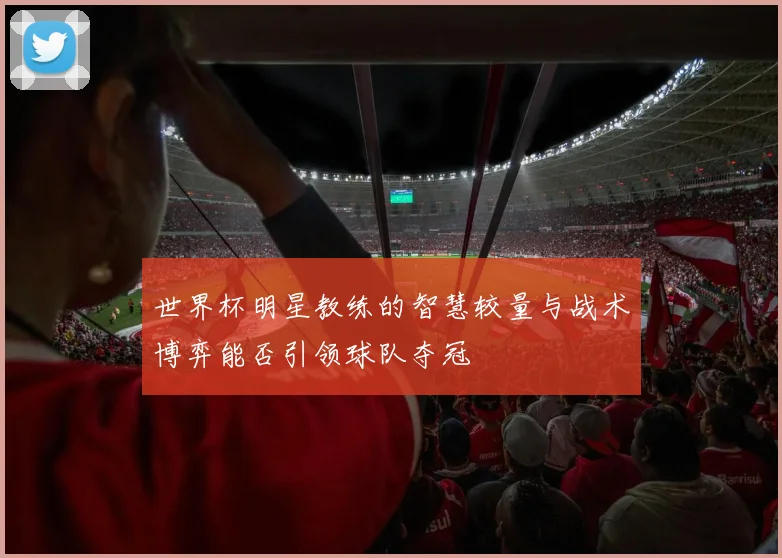 世界杯明星教练的智慧较量与战术博弈能否引领球队夺冠