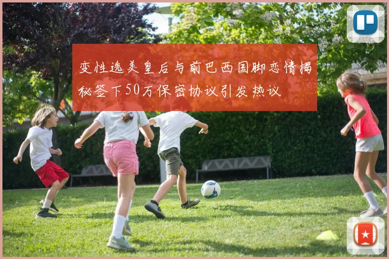 变性选美皇后与前巴西国脚恋情揭秘签下50万保密协议引发热议