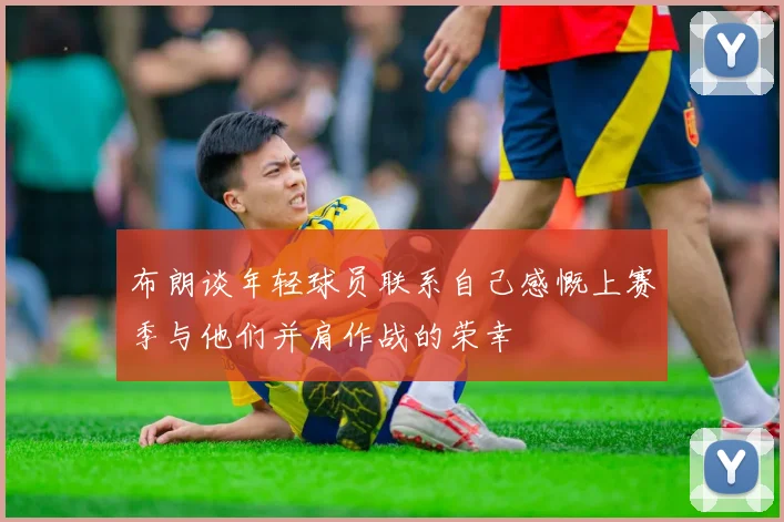 布朗谈年轻球员联系自己感慨上赛季与他们并肩作战的荣幸