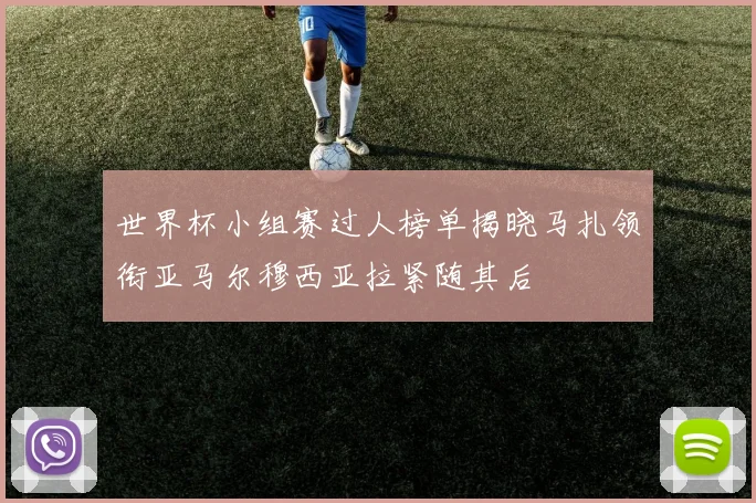 世界杯小组赛过人榜单揭晓马扎领衔亚马尔穆西亚拉紧随其后