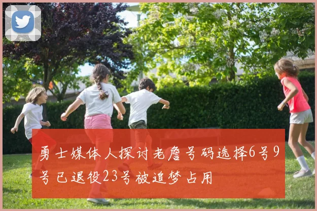 勇士媒体人探讨老詹号码选择6号9号已退役23号被追梦占用