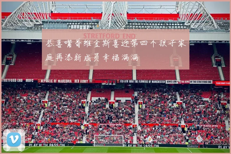 恭喜嘴哥维金斯喜迎第四个孩子家庭再添新成员幸福满满