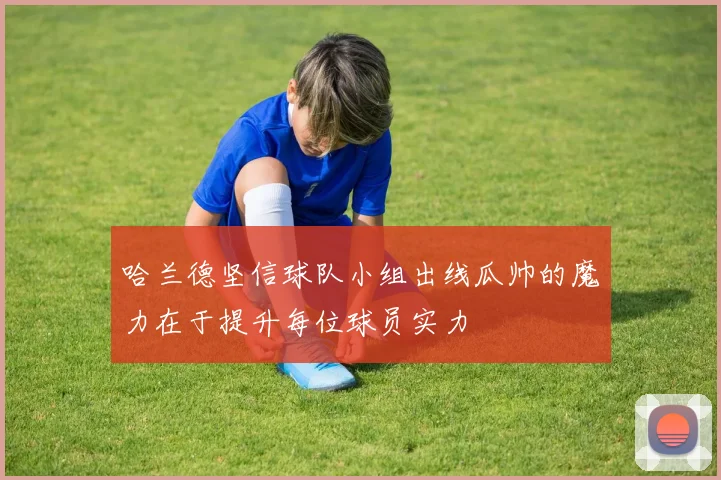 哈兰德坚信球队小组出线瓜帅的魔力在于提升每位球员实力