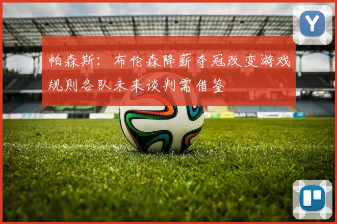 帕森斯：布伦森降薪夺冠改变游戏规则各队未来谈判需借鉴