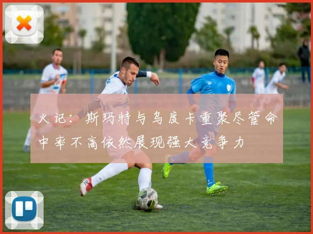 火记：斯玛特与乌度卡重聚尽管命中率不高依然展现强大竞争力