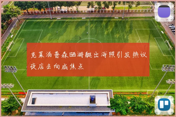克莱汤普森晒游艇出海照引发热议夜店去向成焦点