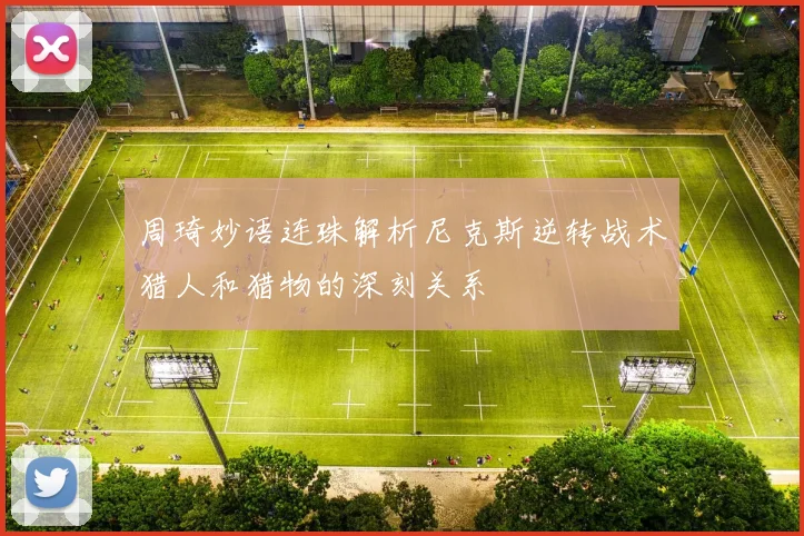 周琦妙语连珠解析尼克斯逆转战术猎人和猎物的深刻关系