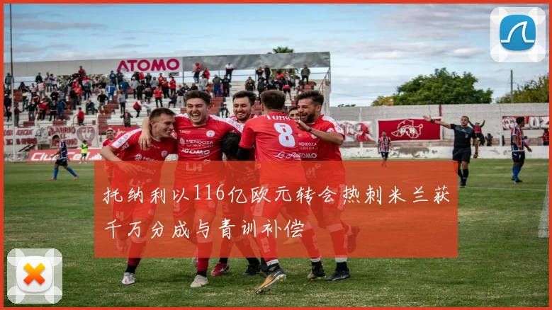 托纳利以116亿欧元转会热刺米兰获千万分成与青训补偿