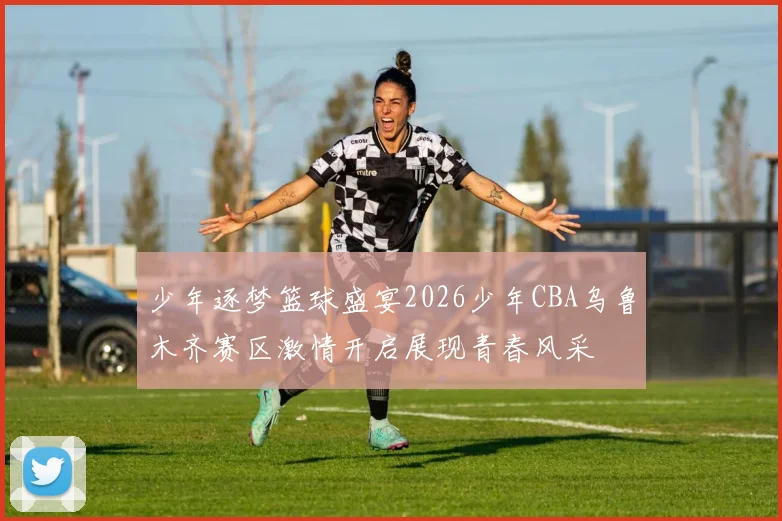 少年逐梦篮球盛宴2026少年CBA乌鲁木齐赛区激情开启展现青春风采