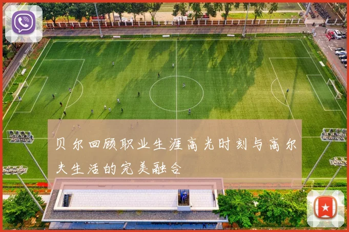 贝尔回顾职业生涯高光时刻与高尔夫生活的完美融合