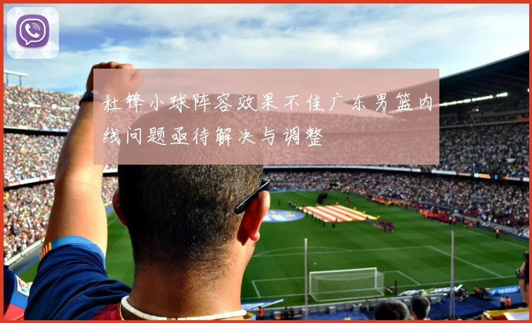 杜锋小球阵容效果不佳广东男篮内线问题亟待解决与调整