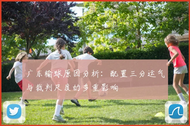 广东输球原因分析：配置三分运气与裁判尺度的多重影响