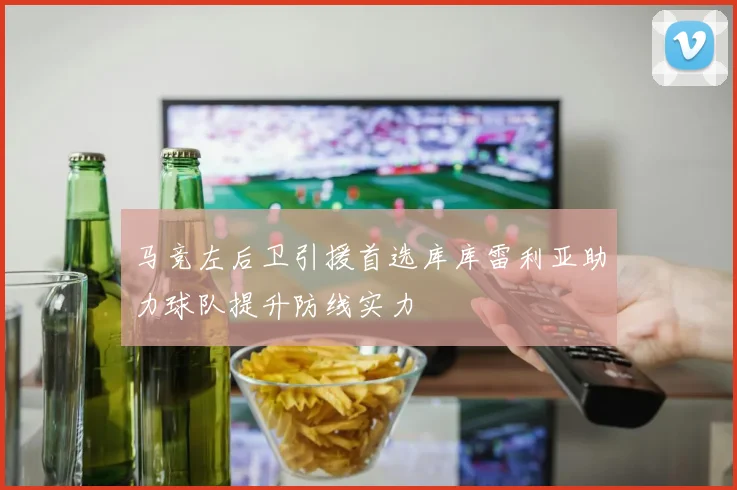 马竞左后卫引援首选库库雷利亚助力球队提升防线实力