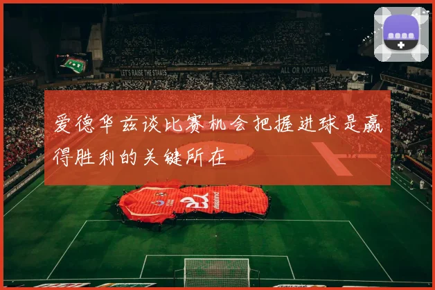 爱德华兹谈比赛机会把握进球是赢得胜利的关键所在