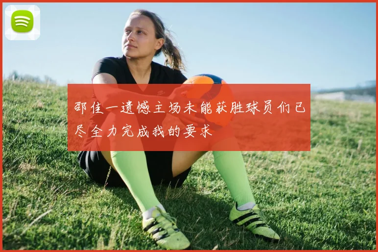 邵佳一遗憾主场未能获胜球员们已尽全力完成我的要求