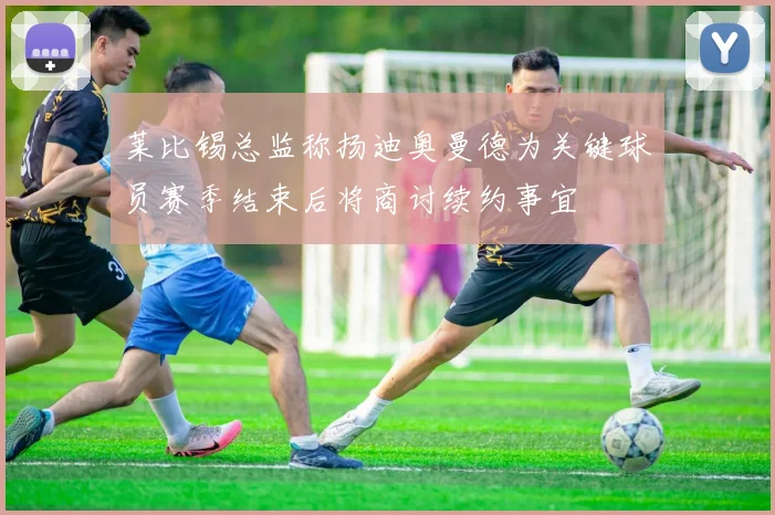 莱比锡总监称扬迪奥曼德为关键球员赛季结束后将商讨续约事宜