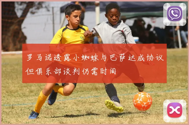 罗马诺透露小蜘蛛与巴萨达成协议但俱乐部谈判仍需时间