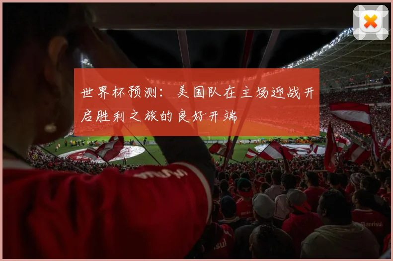 世界杯预测：美国队在主场迎战开启胜利之旅的良好开端