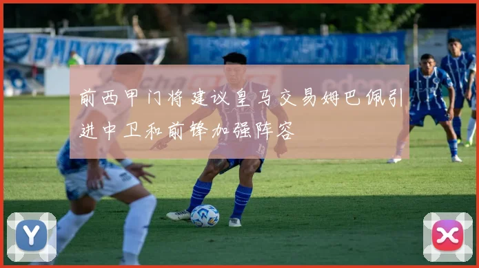 前西甲门将建议皇马交易姆巴佩引进中卫和前锋加强阵容