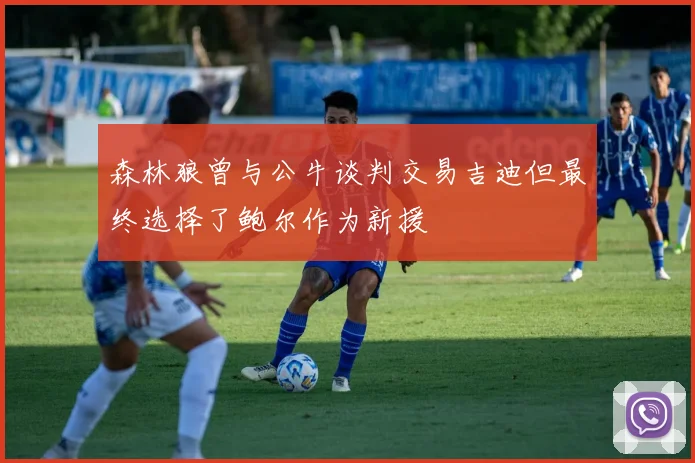 森林狼曾与公牛谈判交易吉迪但最终选择了鲍尔作为新援